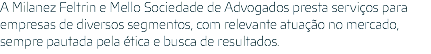 A Milanez Feltrin e Mello Sociedade de Advogados presta serviços para empresas de diversos segmentos, com relevante atuação no mercado, sempre pautada pela ética e busca de resultados.