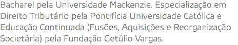 Bacharel pela Universidade Mackenzie. Especialização em Direito Tributário pela Pontifícia Universidade Católica e Educação Continuada (Fusões, Aquisições e Reorganização Societária) pela Fundação Getúlio Vargas.