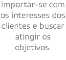 Importar-se com os interesses dos clientes e buscar atingir os objetivos.